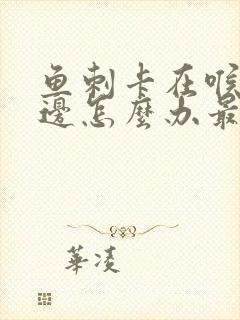 鱼刺卡在喉咙侧边怎么办最有效的办法