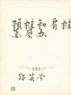 颈椎和肩椎疼痛怎么办