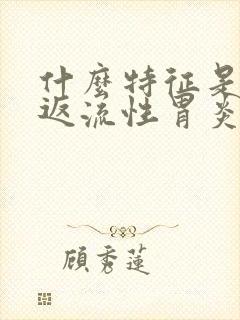 什么特征是胆汁返流性胃炎