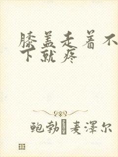 膝盖走着不疼蹲下就疼