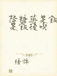 降糖药是饭前还是饭后吃