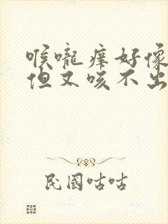 喉咙痒好像有痰但又咳不出来怎么回事