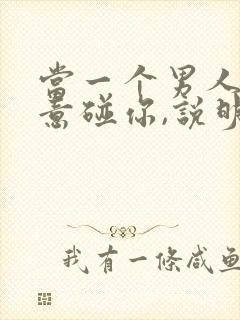 当一个男人不愿意碰你,说明什么