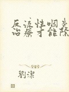 反流性咽炎怎么治疗才能除根呀