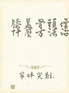 膝盖骨头增生有什么方法治最好