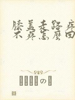 膝盖走路疼不走不疼怎么回事