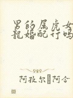 男的属虎女的属龙婚配行吗