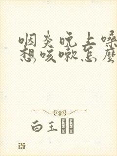 咽炎晚上嗓子痒想咳嗽怎么办