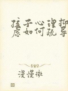 孩子心理抑郁焦虑如何疏导