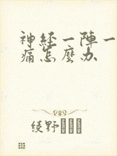 神经一阵一阵疼痛怎么办