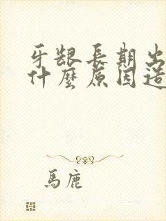 牙龈长期出血是什么原因造成的