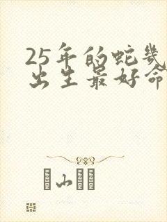 25年的蛇几月出生最好命运呢