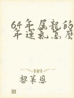 64年属龙的今年运气怎么样