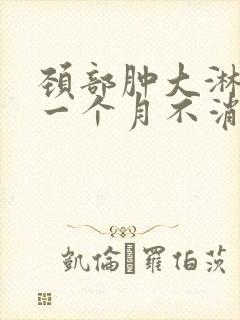 颈部肿大淋巴结一个月不消