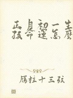 正月初一生的男孩命运怎么样