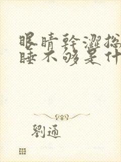 眼睛干涩总感觉睡不够是什么原因