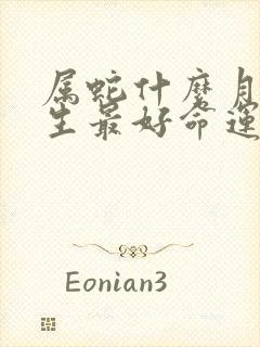 属蛇什么月份出生最好命运