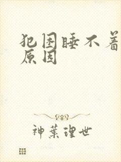 犯困睡不着什么原因