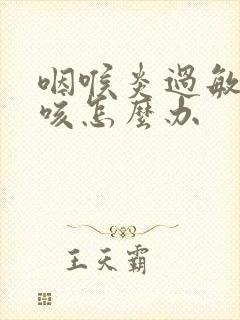 咽喉炎过敏性干咳怎么办