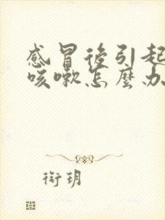 感冒后引起咽炎咳嗽怎么办