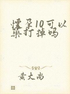 怀孕10可以吃药打掉吗