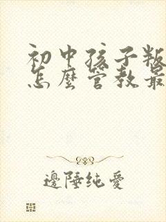 初中孩子叛逆期怎么管教最合适男孩