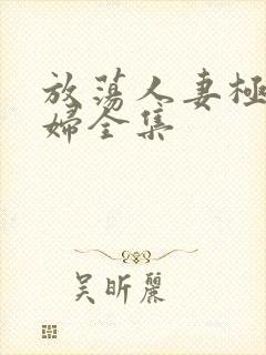 放荡人妻极品少妇全集