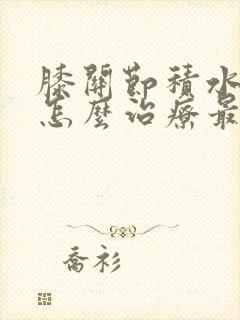 膝关节积水疼痛怎么治疗最好