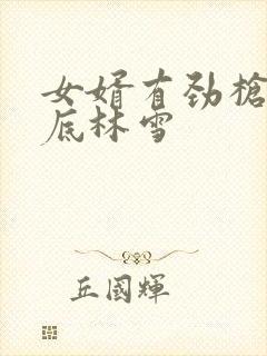 女婿有劲枪枪到底林雪