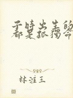 子时出生的女孩都是孤独命吗