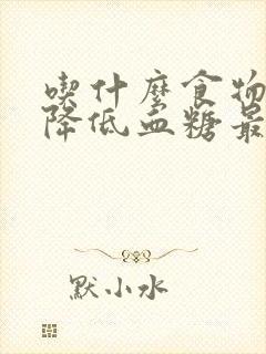 吃什么食物快速降低血糖最快