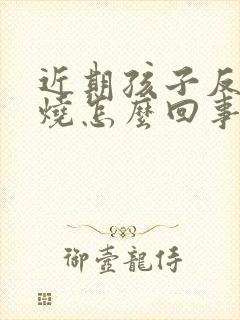 近期孩子反复发烧怎么回事