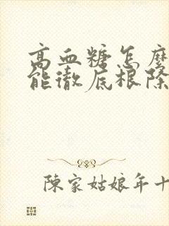 高血糖怎么调理能彻底根除