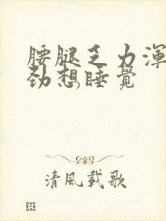 腰腿乏力浑身没劲想睡觉