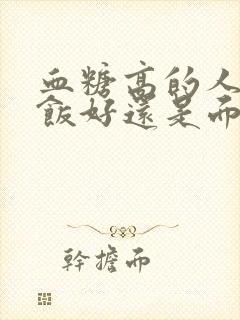 血糖高的人吃米饭好还是面食好