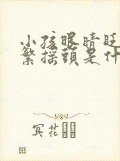 小孩眼睛眨的频繁摇头是什么原因引起的