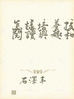 怎样培养孩子的阅读兴趣和能力