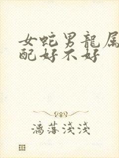 女蛇男龙属相婚配好不好