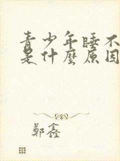 青少年睡不着觉是什么原因造成的