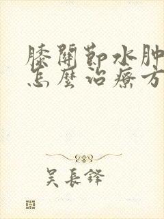 膝关节水肿积液怎么治疗方法