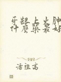 牙龈上火肿痛吃什么药最好