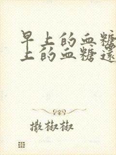 早上的血糖比晚上的血糖还高为什么