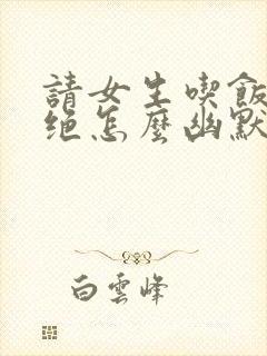 请女生吃饭被拒绝怎么幽默回复