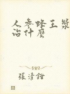 人参蜂王浆主要治什么