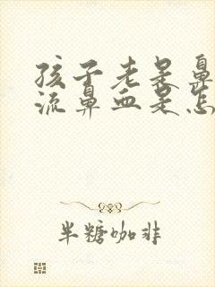 孩子老是鼻子痒流鼻血是怎么回事