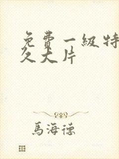 免费一级特黄久久大片