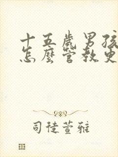 十五岁男孩叛逆怎么管教更有效