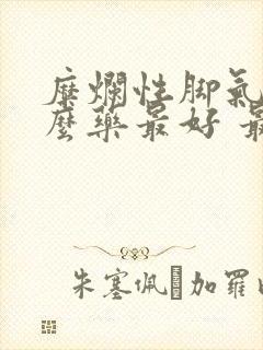 糜烂性脚气用什么药最好 最有效快