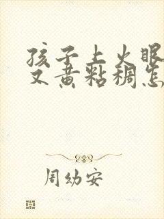 孩子上火眼屎多又黄粘稠怎么办