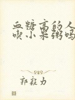 血糖高的人可以吃小米粥吗?